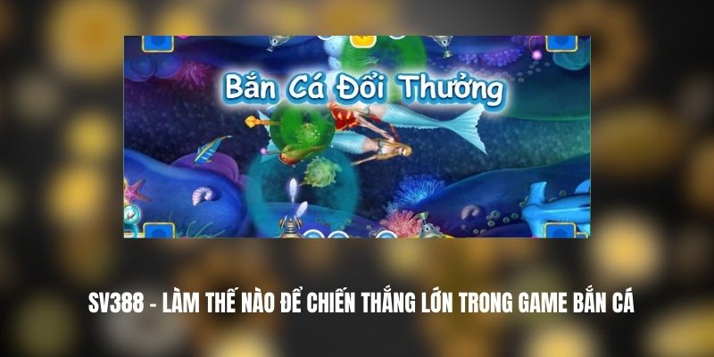 SV388 - Làm Thế Nào Để Chiến Thắng Lớn Trong Game Bắn Cá 1 SV388